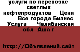 услуги по перевозке светлых нефтепродуктов  › Цена ­ 30 - Все города Бизнес » Услуги   . Челябинская обл.,Аша г.